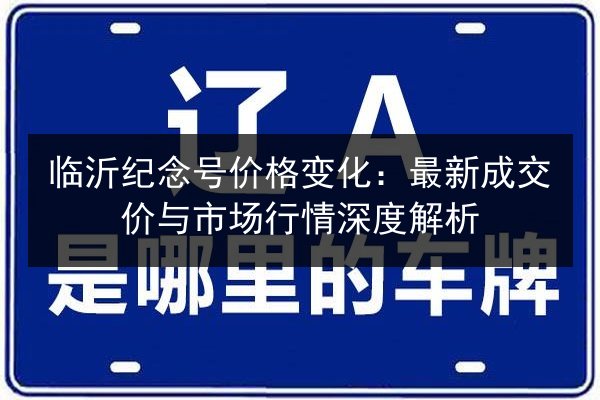 临沂纪念号价格变化：最新成交价与市场行情深度解析 第2张