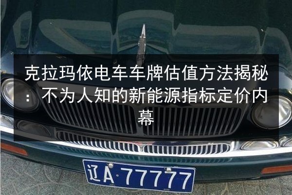 克拉玛依电车车牌估值方法揭秘：不为人知的新能源指标定价内幕