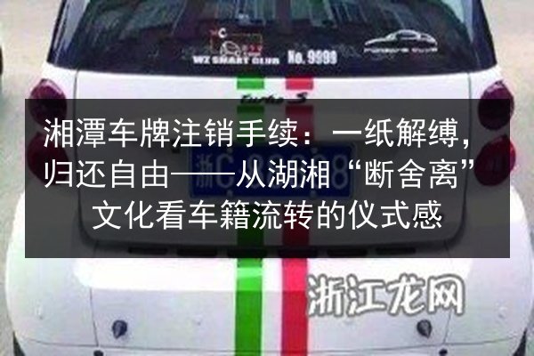 湘潭车牌注销手续：一纸解缚，归还自由——从湖湘“断舍离”文化看车籍流转的仪式感