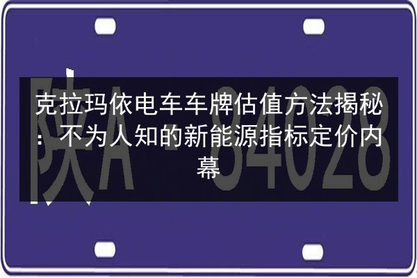 克拉玛依电车车牌估值方法揭秘:不为人知的新能源指标定价内幕 第2张 克拉玛依电车车牌估值方法揭秘:不为人知的新能源指标定价内幕 第2张