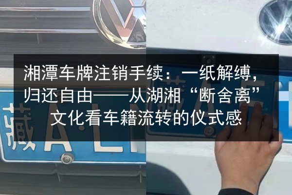 湘潭车牌注销手续：一纸解缚，归还自由——从湖湘“断舍离”文化看车籍流转的仪式感 第3张
