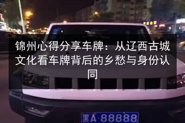 锦州心得分享车牌:从辽西古城文化看车牌背后的乡愁与身份认同 第2张 锦州心得分享车牌:从辽西古城文化看车牌背后的乡愁与身份认同 第2张