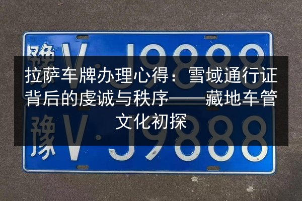拉萨车牌办理心得:雪域通行证背后的虔诚与秩序——藏地车管文化初探 第3张 拉萨车牌办理心得:雪域通行证背后的虔诚与秩序——藏地车管文化初探 第3张