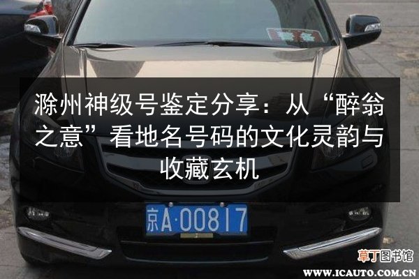 滁州神级号鉴定分享：从“醉翁之意”看地名号码的文化灵韵与收藏玄机