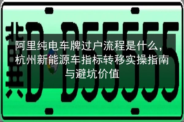 阿里纯电车牌过户流程是什么,杭州新能源车指标转移实操指南与避坑价值 第2张 阿里纯电车牌过户流程是什么,杭州新能源车指标转移实操指南与避坑价值 第2张