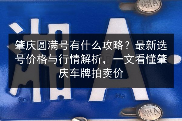 肇庆圆满号有什么攻略？最新选号价格与行情解析，一文看懂肇庆车牌拍卖价