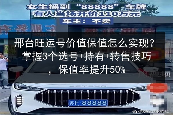邢台旺运号价值保值怎么实现？掌握3个选号+持有+转售技巧，保值率提升50%