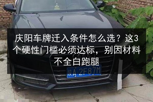 庆阳车牌迁入条件怎么选？这3个硬性门槛必须达标，别因材料不全白跑腿 第3张