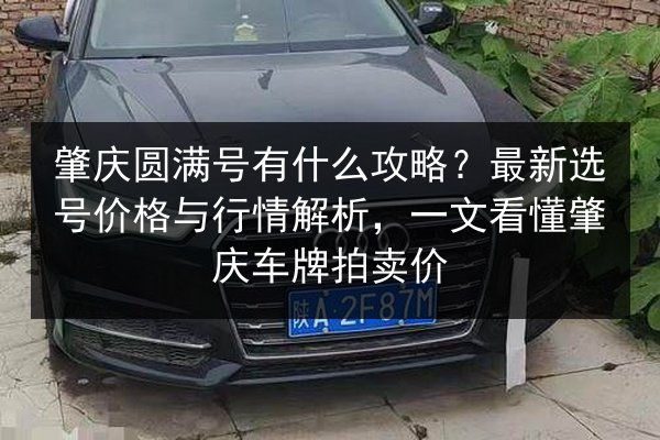 肇庆圆满号有什么攻略?最新选号价格与行情解析,一文看懂肇庆车牌拍卖价 第2张 肇庆圆满号有什么攻略?最新选号价格与行情解析,一文看懂肇庆车牌拍卖价 第2张