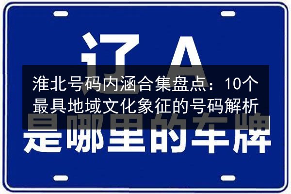 淮北号码内涵合集盘点：10个最具地域文化象征的号码解析