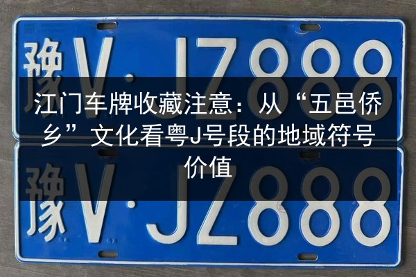 江门车牌收藏注意：从“五邑侨乡”文化看粤J号段的地域符号价值 第2张