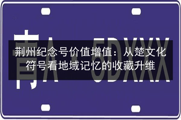 荆州纪念号价值增值：从楚文化符号看地域记忆的收藏升维 第3张