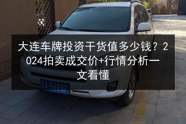 大连车牌投资干货值多少钱？2024拍卖成交价+行情分析一文看懂