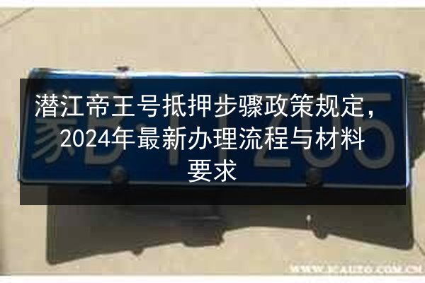 潜江帝王号抵押步骤政策规定，2024年最新办理流程与材料要求