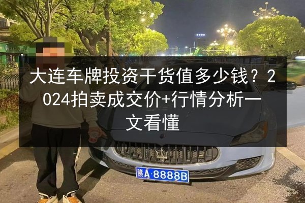 大连车牌投资干货值多少钱?2024拍卖成交价+行情分析一文看懂 第3张 大连车牌投资干货值多少钱?2024拍卖成交价+行情分析一文看懂 第3张