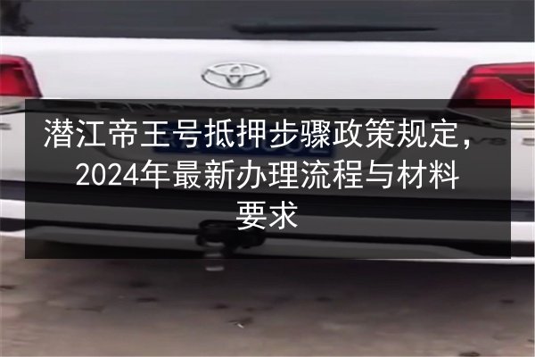 潜江帝王号抵押步骤政策规定，2024年最新办理流程与材料要求 第2张
