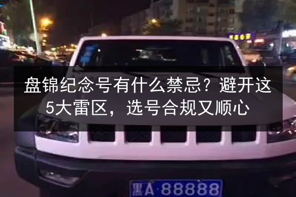 盘锦纪念号有什么禁忌?避开这5大雷区,选号合规又顺心 第2张 盘锦纪念号有什么禁忌?避开这5大雷区,选号合规又顺心 第2张