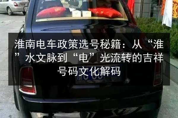 淮南电车政策选号秘籍:从“淮”水文脉到“电”光流转的吉祥号码文化解码 第2张 淮南电车政策选号秘籍:从“淮”水文脉到“电”光流转的吉祥号码文化解码 第2张