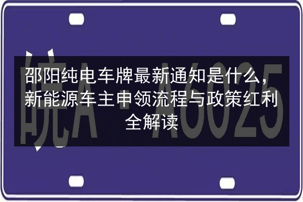 邵阳纯电车牌最新通知是什么，新能源车主申领流程与政策红利全解读