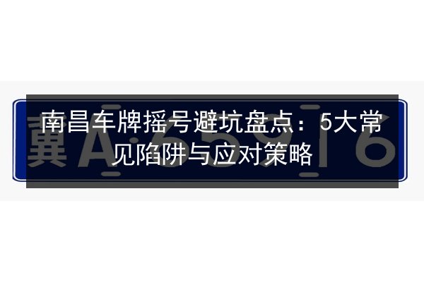 南昌车牌摇号避坑盘点：5大常见陷阱与应对策略