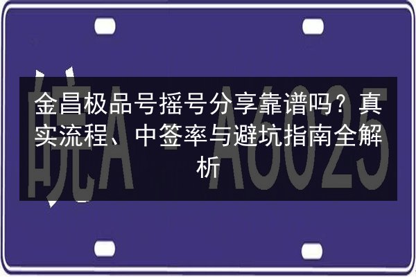 金昌极品号摇号分享靠谱吗?真实流程、中签率与避坑指南全解析 第2张 金昌极品号摇号分享靠谱吗?真实流程、中签率与避坑指南全解析 第2张