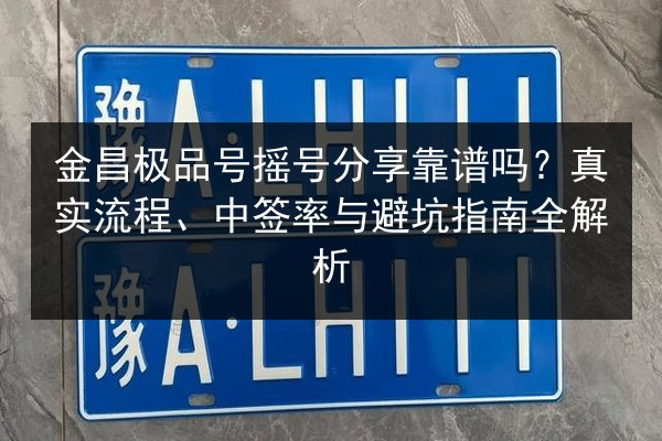 金昌极品号摇号分享靠谱吗?真实流程、中签率与避坑指南全解析 第3张 金昌极品号摇号分享靠谱吗?真实流程、中签率与避坑指南全解析 第3张
