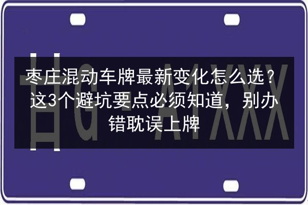 枣庄混动车牌最新变化怎么选?这3个避坑要点必须知道,别办错耽误上牌 第2张 枣庄混动车牌最新变化怎么选?这3个避坑要点必须知道,别办错耽误上牌 第2张
