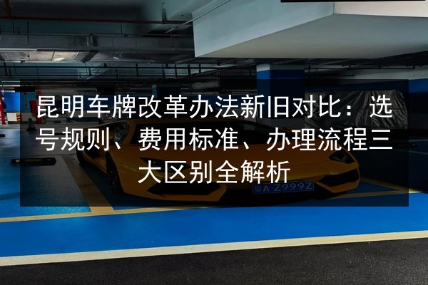 昆明车牌改革办法新旧对比:选号规则、费用标准、办理流程三大区别全解析 第2张 昆明车牌改革办法新旧对比:选号规则、费用标准、办理流程三大区别全解析 第2张