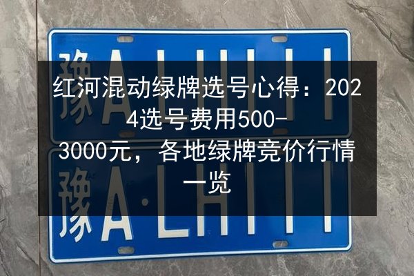 红河混动绿牌选号心得:2024选号费用500-3000元,各地绿牌竞价行情一览 第2张 红河混动绿牌选号心得:2024选号费用500-3000元,各地绿牌竞价行情一览 第2张