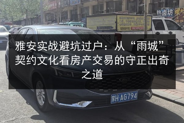 雅安实战避坑过户：从“雨城”契约文化看房产交易的守正出奇之道 第2张