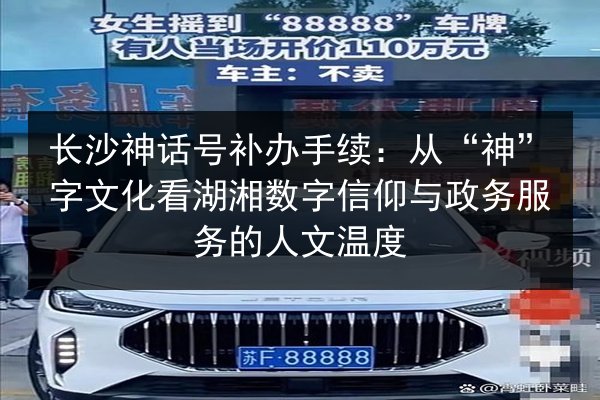 长沙神话号补办手续：从“神”字文化看湖湘数字信仰与政务服务的人文温度