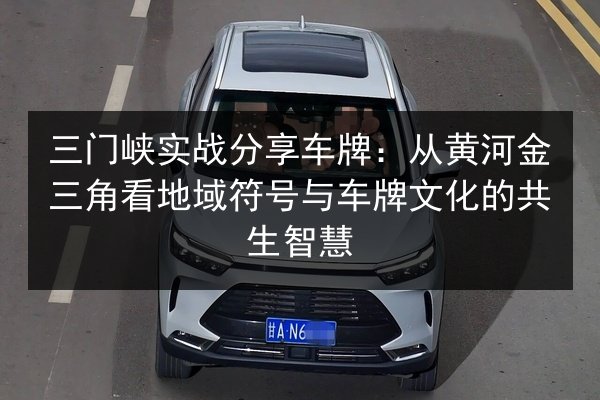 三门峡实战分享车牌：从黄河金三角看地域符号与车牌文化的共生智慧
