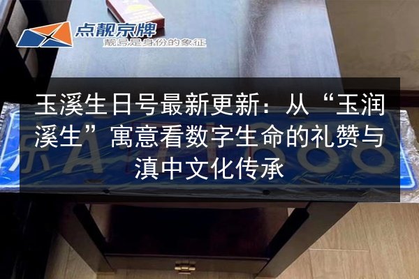 玉溪生日号最新更新:从“玉润溪生”寓意看数字生命的礼赞与滇中文化传承 第2张 玉溪生日号最新更新:从“玉润溪生”寓意看数字生命的礼赞与滇中文化传承 第2张