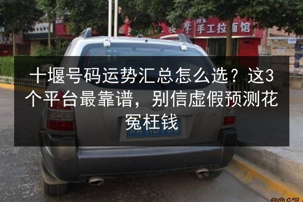 十堰号码运势汇总怎么选？这3个平台最靠谱，别信虚假预测花冤枉钱