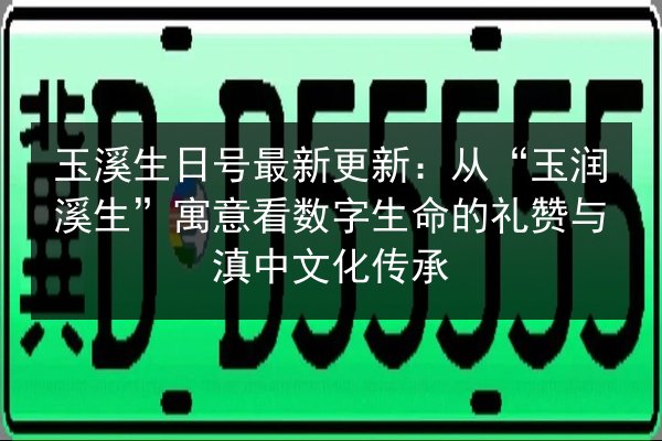 玉溪生日号最新更新:从“玉润溪生”寓意看数字生命的礼赞与滇中文化传承 第3张 玉溪生日号最新更新:从“玉润溪生”寓意看数字生命的礼赞与滇中文化传承 第3张