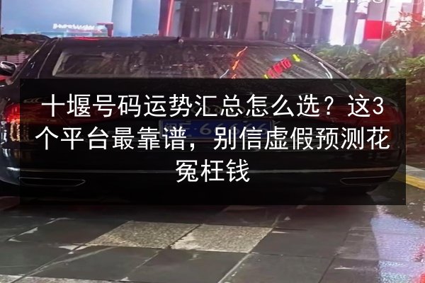 十堰号码运势汇总怎么选?这3个平台最靠谱,别信虚假预测花冤枉钱 第2张 十堰号码运势汇总怎么选?这3个平台最靠谱,别信虚假预测花冤枉钱 第2张