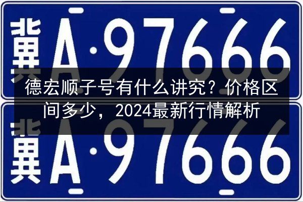 德宏顺子号有什么讲究?价格区间多少,2024最新行情解析 第2张 德宏顺子号有什么讲究?价格区间多少,2024最新行情解析 第2张