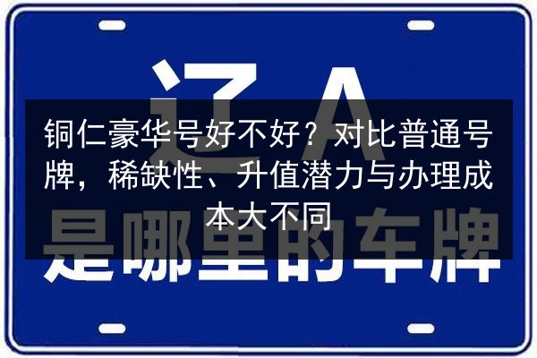 铜仁豪华号好不好?对比普通号牌,稀缺性、升值潜力与办理成本大不同 第3张 铜仁豪华号好不好?对比普通号牌,稀缺性、升值潜力与办理成本大不同 第3张