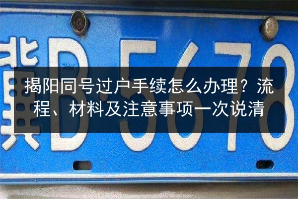 揭阳同号过户手续怎么办理?流程、材料及注意事项一次说清 第2张 揭阳同号过户手续怎么办理?流程、材料及注意事项一次说清 第2张
