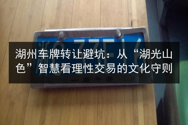 湖州车牌转让避坑:从“湖光山色”智慧看理性交易的文化守则 第2张 湖州车牌转让避坑:从“湖光山色”智慧看理性交易的文化守则 第2张