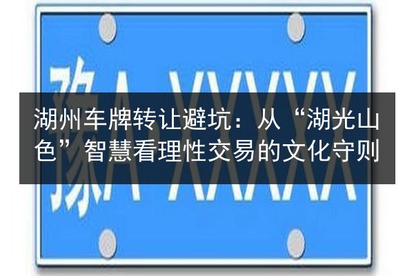 湖州车牌转让避坑:从“湖光山色”智慧看理性交易的文化守则 第3张 湖州车牌转让避坑:从“湖光山色”智慧看理性交易的文化守则 第3张