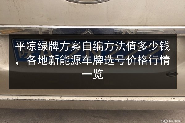 平凉绿牌方案自编方法值多少钱，各地新能源车牌选号价格行情一览