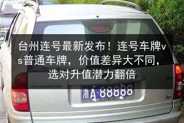 台州连号最新发布！连号车牌vs普通车牌，价值差异大不同，选对升值潜力翻倍