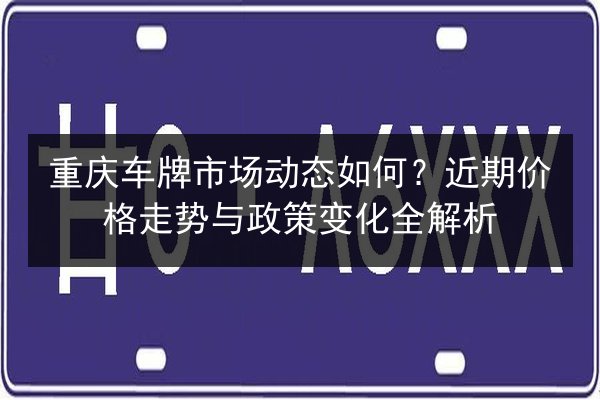 重庆车牌市场动态如何?近期价格走势与政策变化全解析 第2张 重庆车牌市场动态如何?近期价格走势与政策变化全解析 第2张