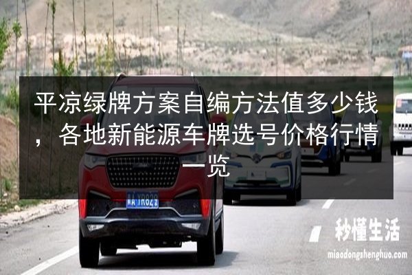 平凉绿牌方案自编方法值多少钱,各地新能源车牌选号价格行情一览 第2张 平凉绿牌方案自编方法值多少钱,各地新能源车牌选号价格行情一览 第2张