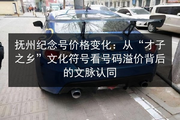 抚州纪念号价格变化：从“才子之乡”文化符号看号码溢价背后的文脉认同