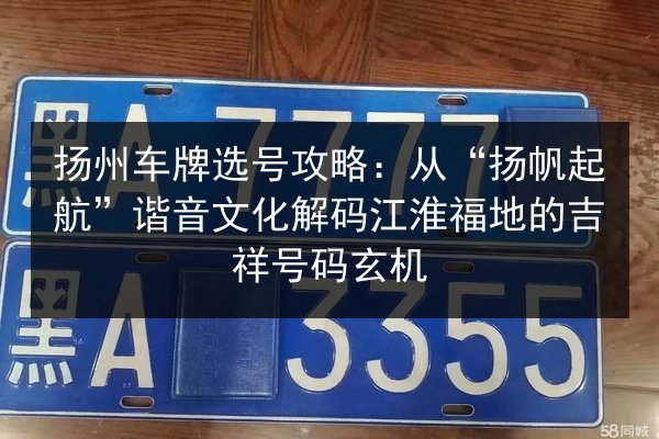 扬州车牌选号攻略：从“扬帆起航”谐音文化解码江淮福地的吉祥号码玄机