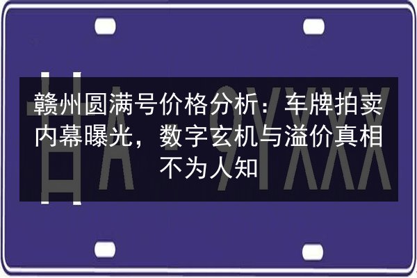 赣州圆满号价格分析：车牌拍卖内幕曝光，数字玄机与溢价真相不为人知