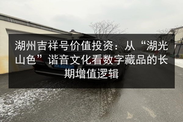 湖州吉祥号价值投资：从“湖光山色”谐音文化看数字藏品的长期增值逻辑