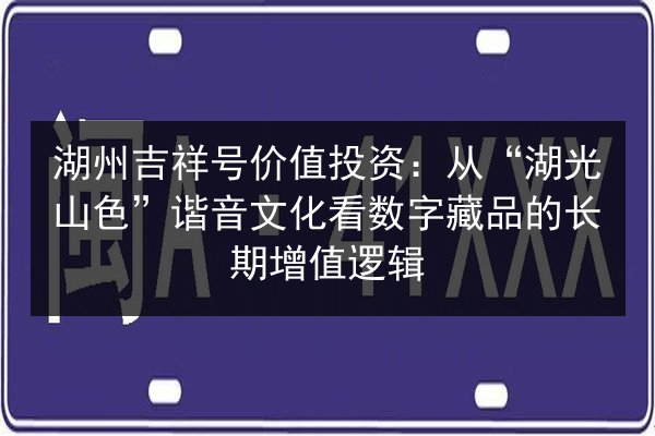 湖州吉祥号价值投资：从“湖光山色”谐音文化看数字藏品的长期增值逻辑 第3张
